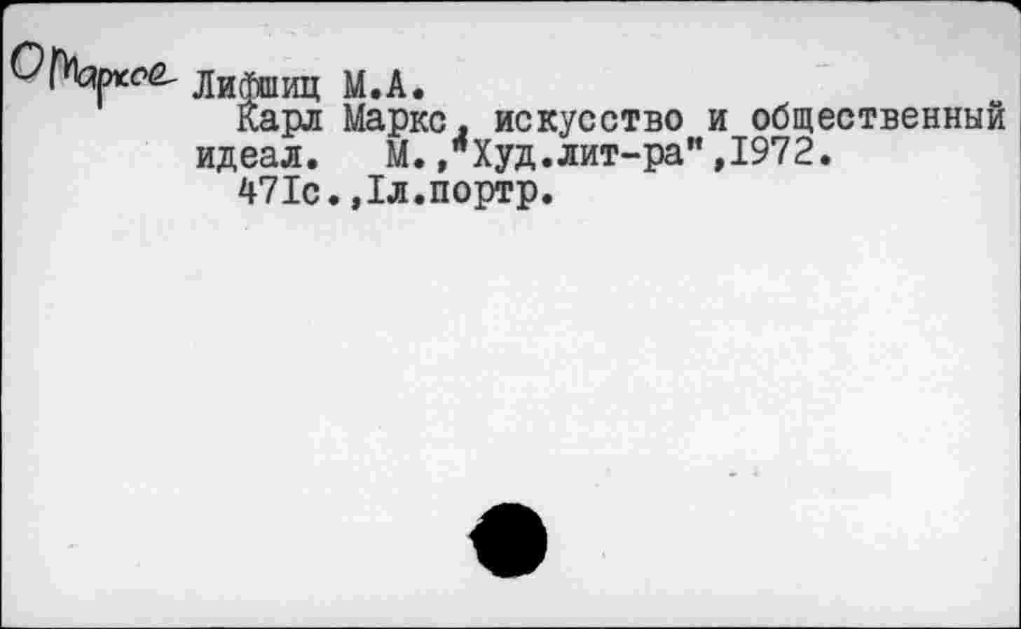 ﻿Лифшиц М.А.
Карл Маркс, искусство и общественный идеал. М./Худ.лит-ра”,1972.
471с.,1л.портр.